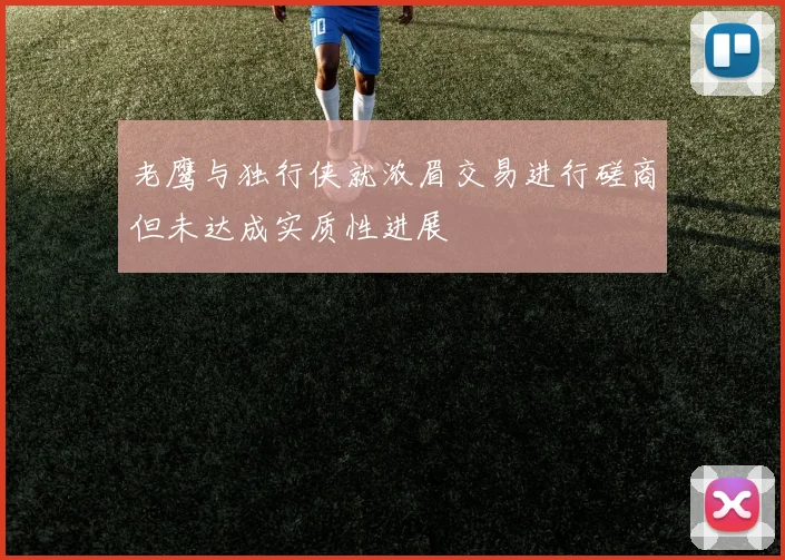 老鹰与独行侠就浓眉交易进行磋商但未达成实质性进展