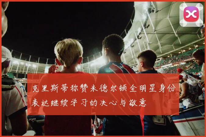 克里斯蒂称赞米德尔顿全明星身份表达继续学习的决心与敬意