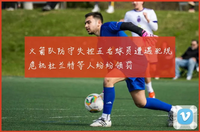 火箭队防守失控五名球员遭遇犯规危机杜兰特等人纷纷领罚