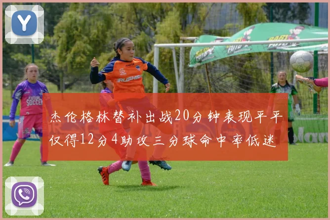 杰伦格林替补出战20分钟表现平平仅得12分4助攻三分球命中率低迷