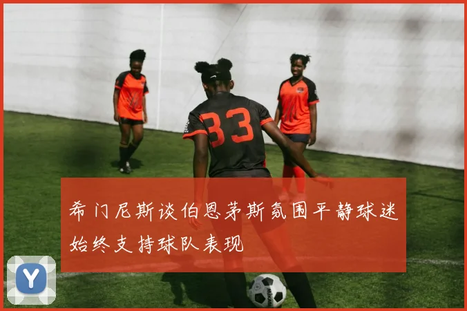 希门尼斯谈伯恩茅斯氛围平静球迷始终支持球队表现