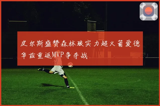 皮尔斯盛赞森林狼实力超火箭爱德华兹重返MVP争夺战