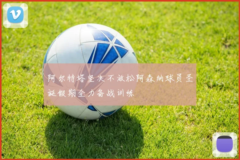 阿尔特塔坚决不放松阿森纳球员圣诞假期全力备战训练