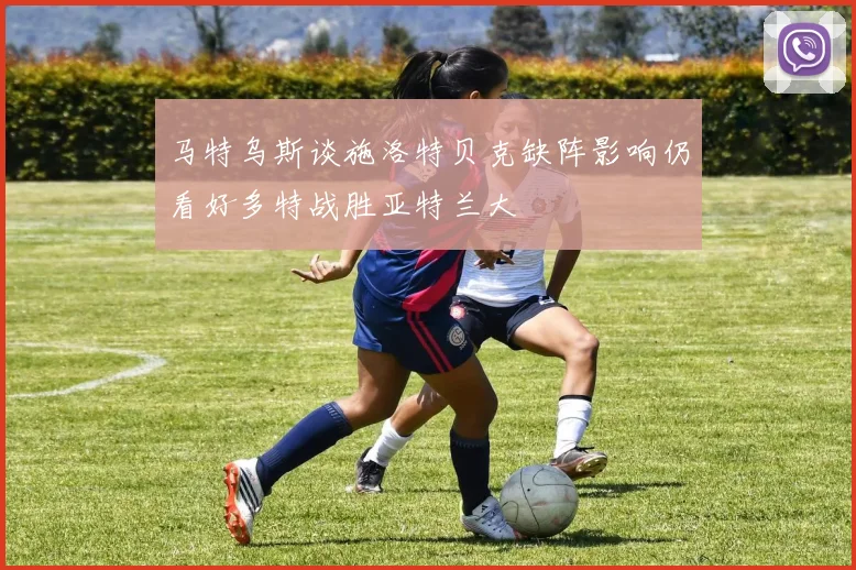 马特乌斯谈施洛特贝克缺阵影响仍看好多特战胜亚特兰大