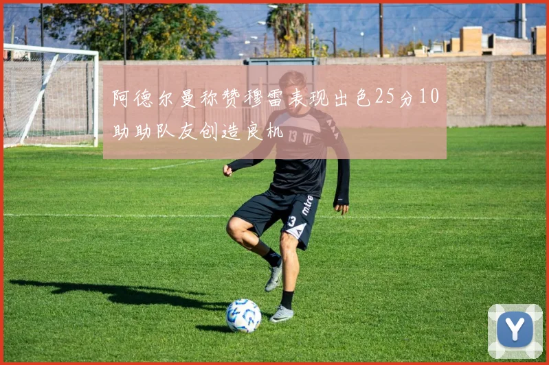 阿德尔曼称赞穆雷表现出色25分10助助队友创造良机