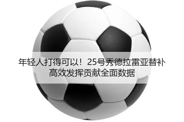 年轻人打得可以！25号秀德拉雷亚替补高效发挥贡献全面数据 - TIANBOSPORTS